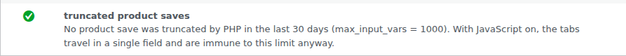 A row from the plugin's Health screen with a green tick: "truncated product saves — No product save was truncated by PHP in the last 30 days (max_input_vars = 1000). With JavaScript on, the tabs travel in a single field and are immune to this limit anyway."